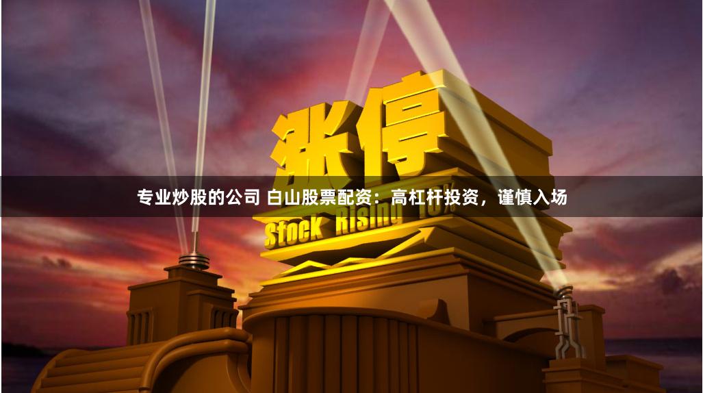 专业炒股的公司 白山股票配资：高杠杆投资，谨慎入场