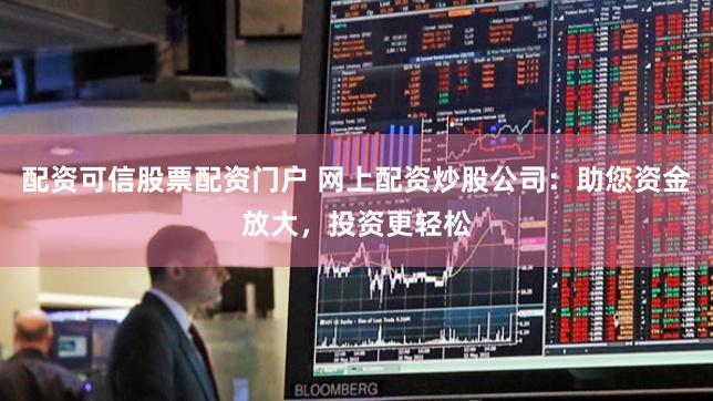 配资可信股票配资门户 网上配资炒股公司：助您资金放大，投资更轻松