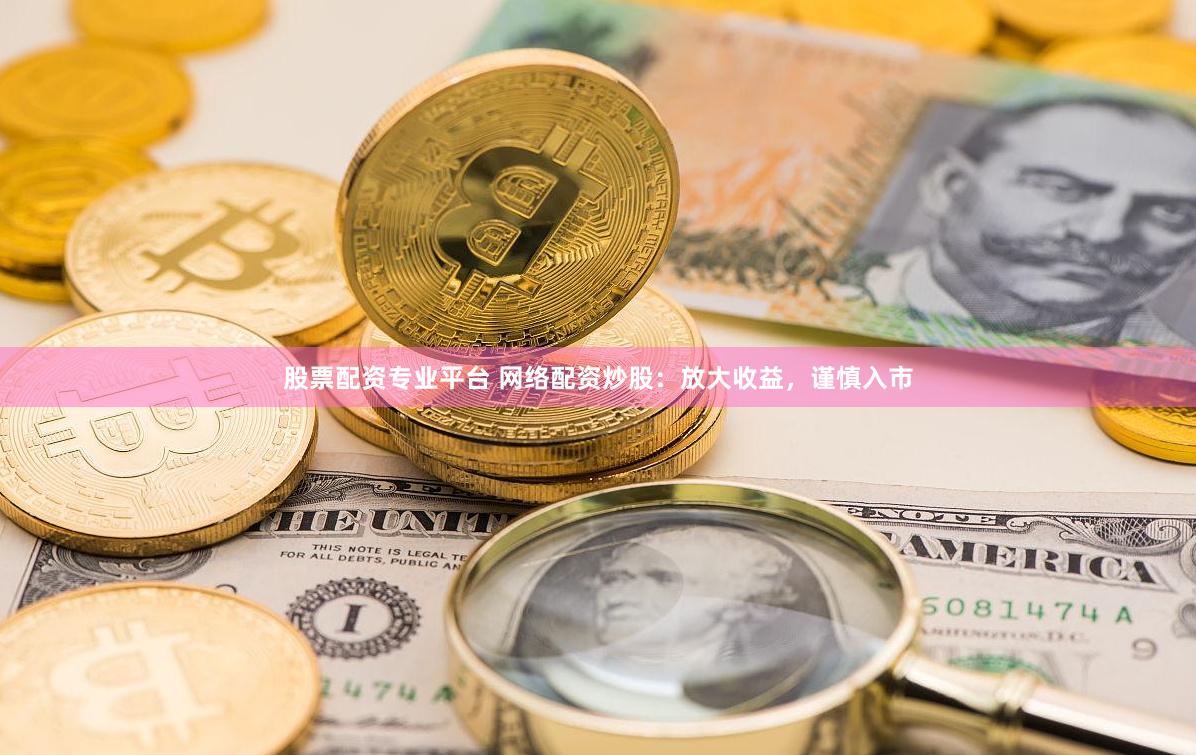 股票配资专业平台 网络配资炒股：放大收益，谨慎入市