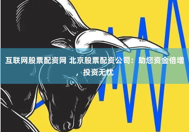 互联网股票配资网 北京股票配资公司：助您资金倍增，投资无忧