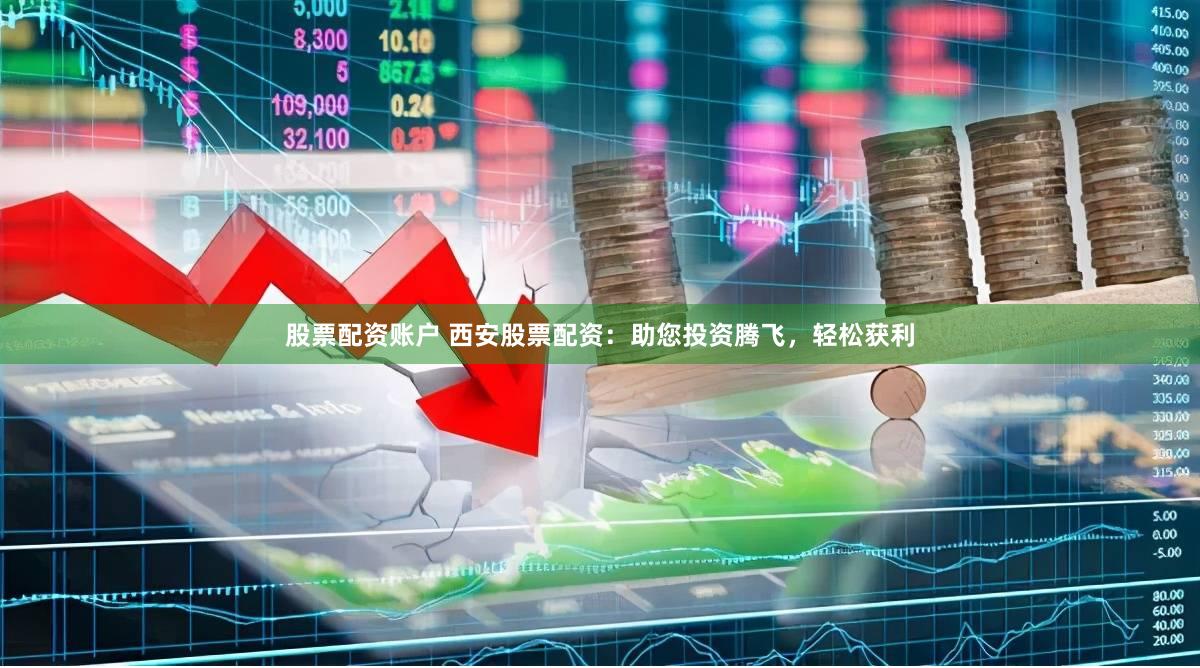 股票配资账户 西安股票配资：助您投资腾飞，轻松获利