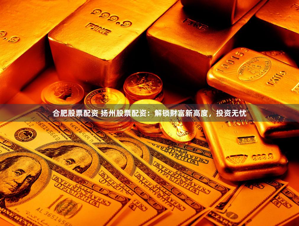 合肥股票配资 扬州股票配资：解锁财富新高度，投资无忧