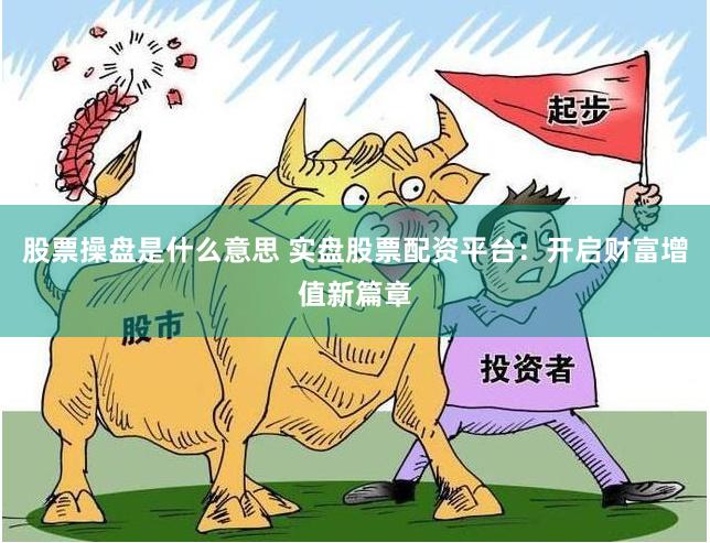 股票操盘是什么意思 实盘股票配资平台：开启财富增值新篇章