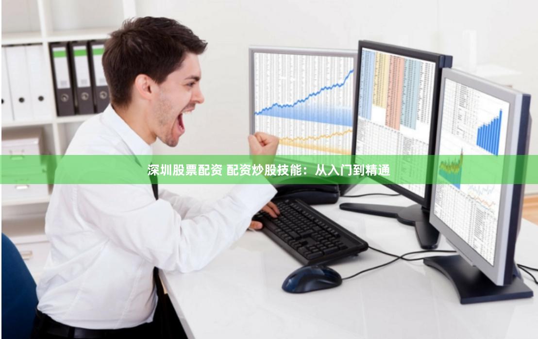 深圳股票配资 配资炒股技能：从入门到精通