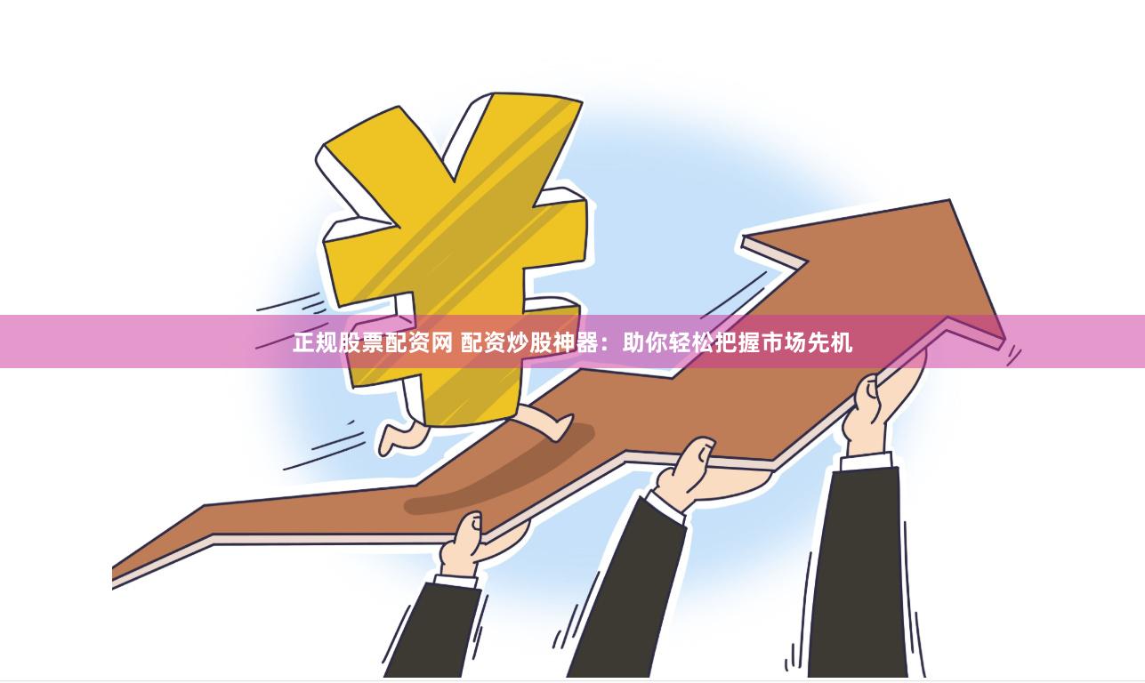 正规股票配资网 配资炒股神器：助你轻松把握市场先机