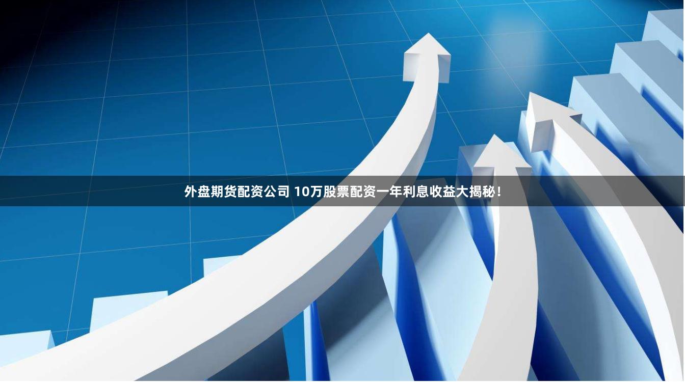 外盘期货配资公司 10万股票配资一年利息收益大揭秘！