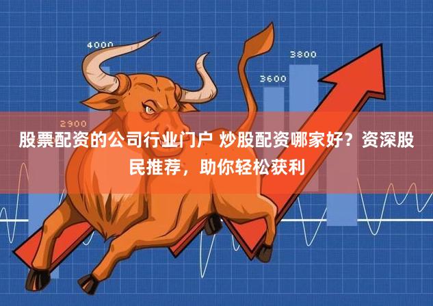 股票配资的公司行业门户 炒股配资哪家好？资深股民推荐，助你轻松获利