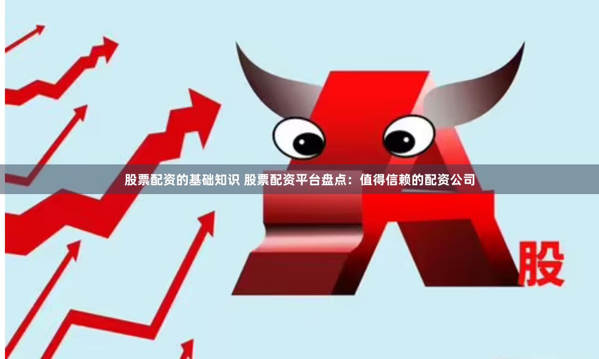 股票配资的基础知识 股票配资平台盘点：值得信赖的配资公司