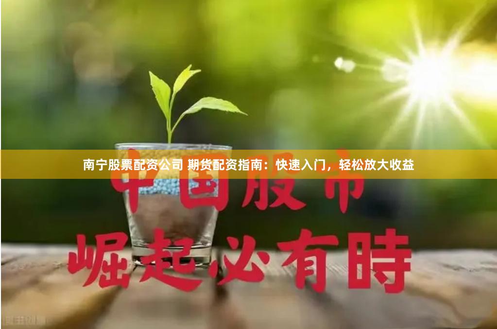 南宁股票配资公司 期货配资指南：快速入门，轻松放大收益