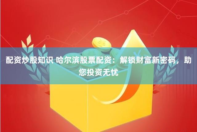 配资炒股知识 哈尔滨股票配资：解锁财富新密码，助您投资无忧