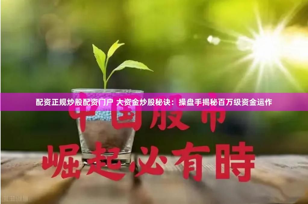 配资正规炒股配资门户 大资金炒股秘诀：操盘手揭秘百万级资金运作