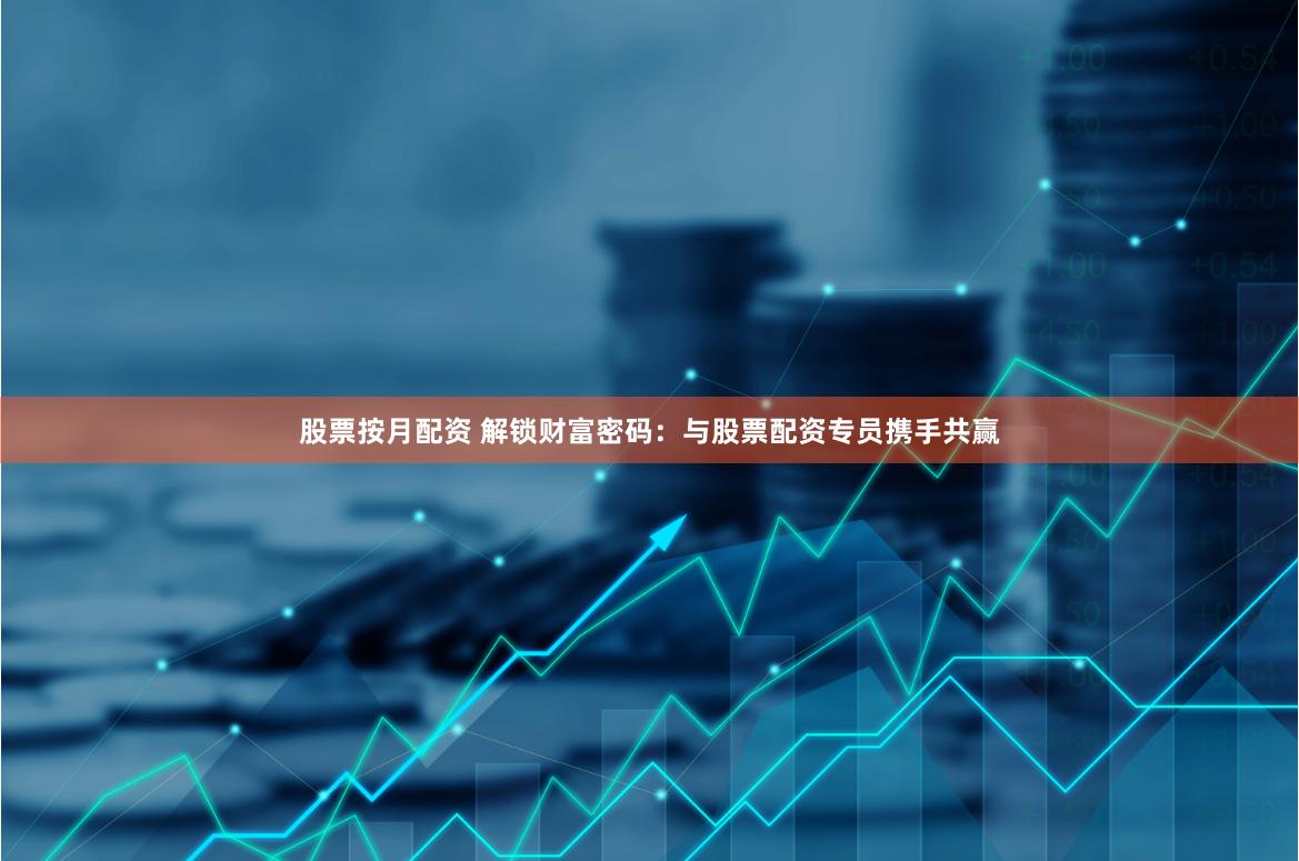 股票按月配资 解锁财富密码：与股票配资专员携手共赢