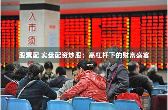 股票配 实盘配资炒股：高杠杆下的财富盛宴