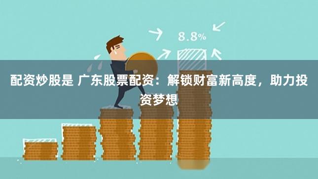 配资炒股是 广东股票配资：解锁财富新高度，助力投资梦想