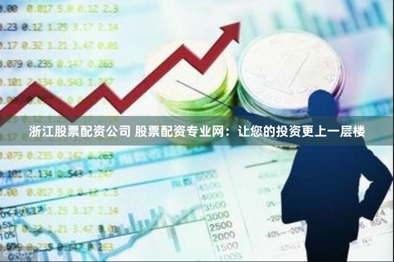 浙江股票配资公司 股票配资专业网：让您的投资更上一层楼