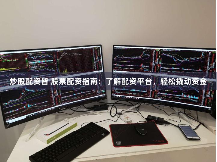 炒股配资皆 股票配资指南：了解配资平台，轻松撬动资金