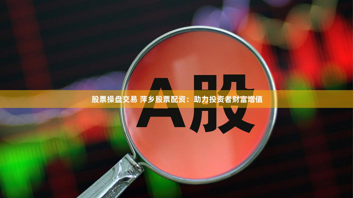股票操盘交易 萍乡股票配资：助力投资者财富增值