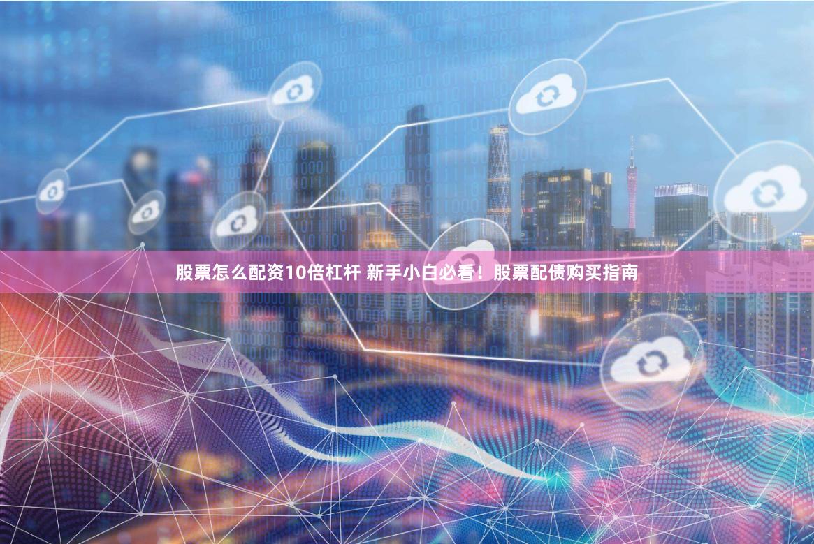 股票怎么配资10倍杠杆 新手小白必看！股票配债购买指南