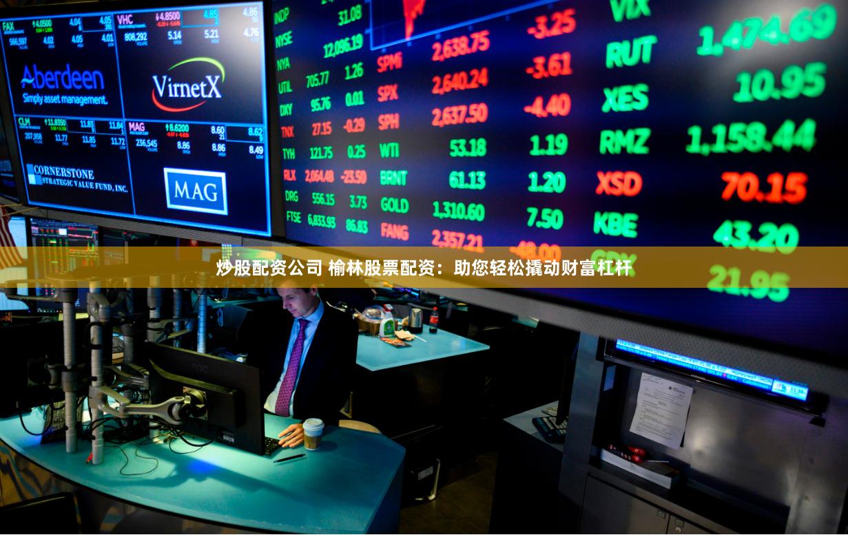 炒股配资公司 榆林股票配资：助您轻松撬动财富杠杆