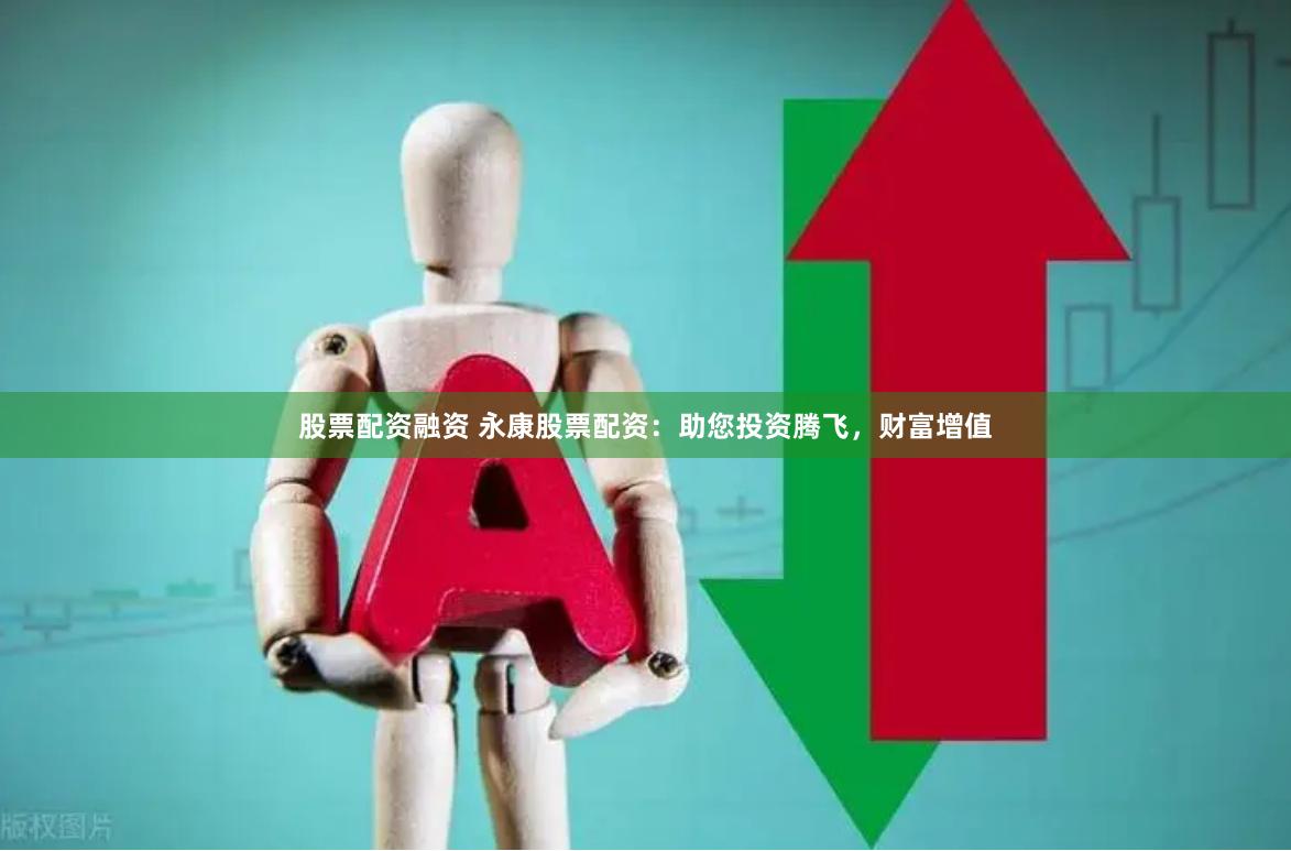 股票配资融资 永康股票配资：助您投资腾飞，财富增值