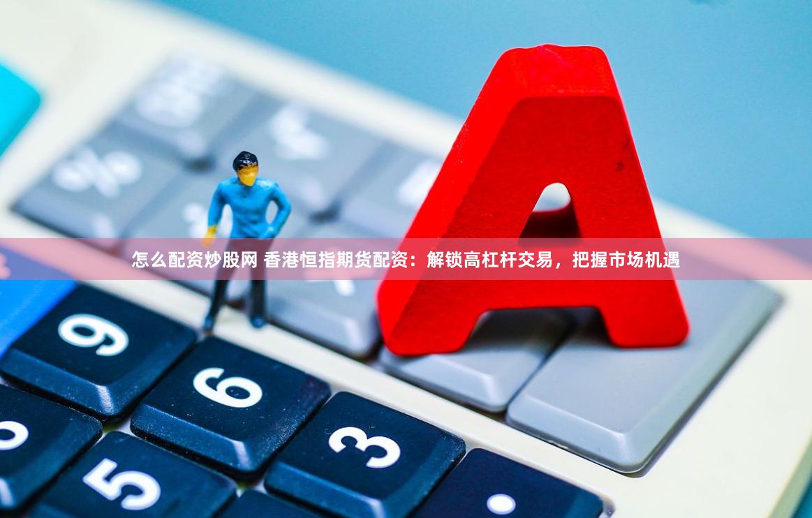 怎么配资炒股网 香港恒指期货配资：解锁高杠杆交易，把握市场机遇