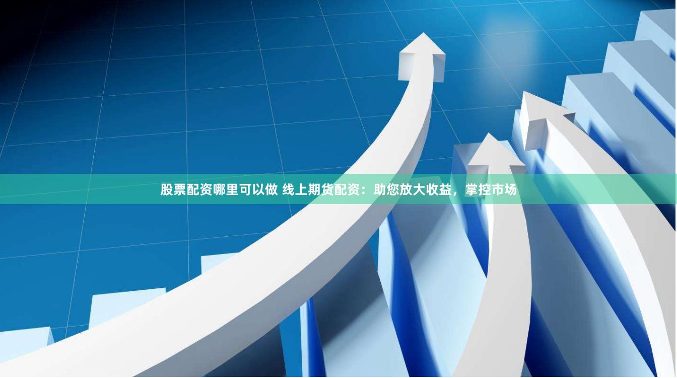 股票配资哪里可以做 线上期货配资：助您放大收益，掌控市场