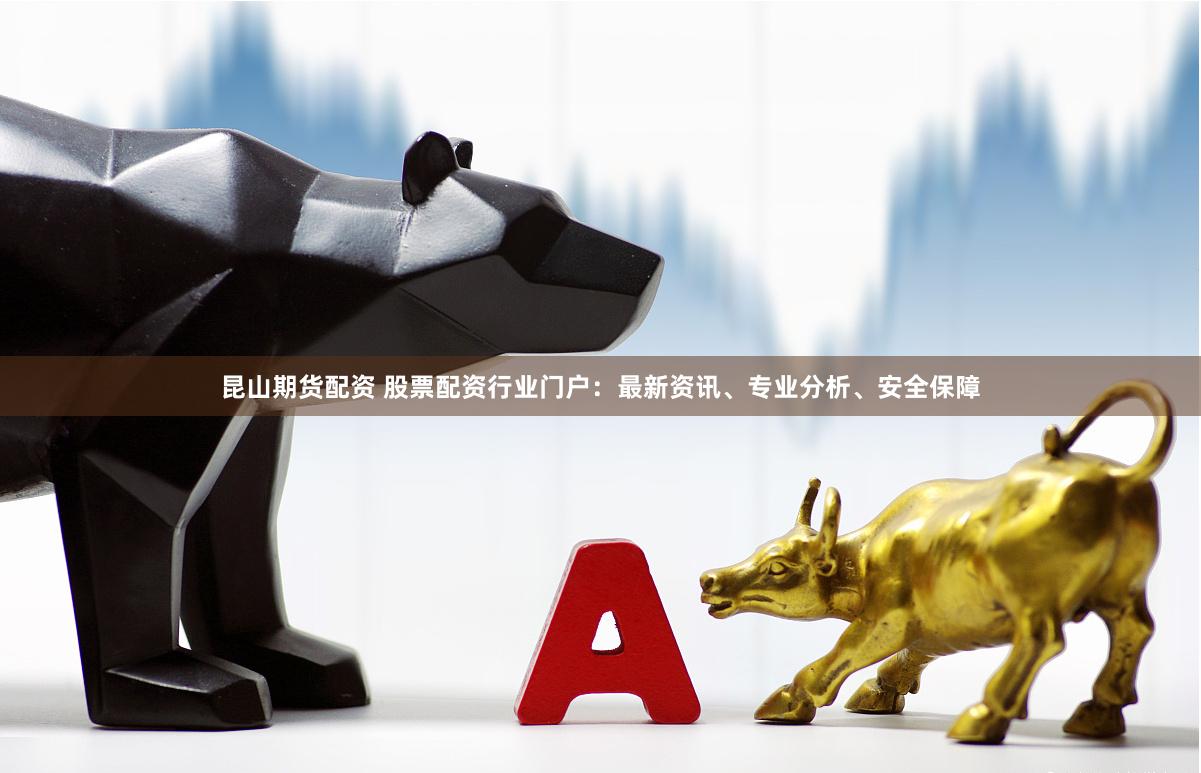 昆山期货配资 股票配资行业门户：最新资讯、专业分析、安全保障