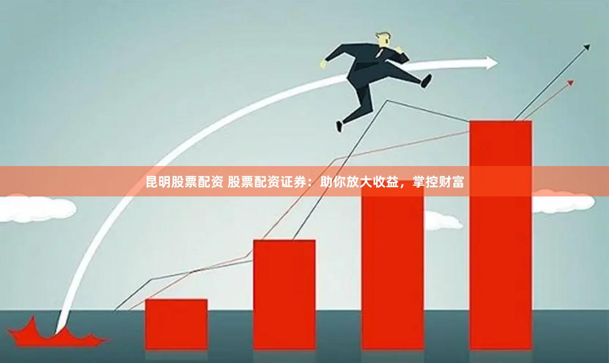 昆明股票配资 股票配资证券：助你放大收益，掌控财富
