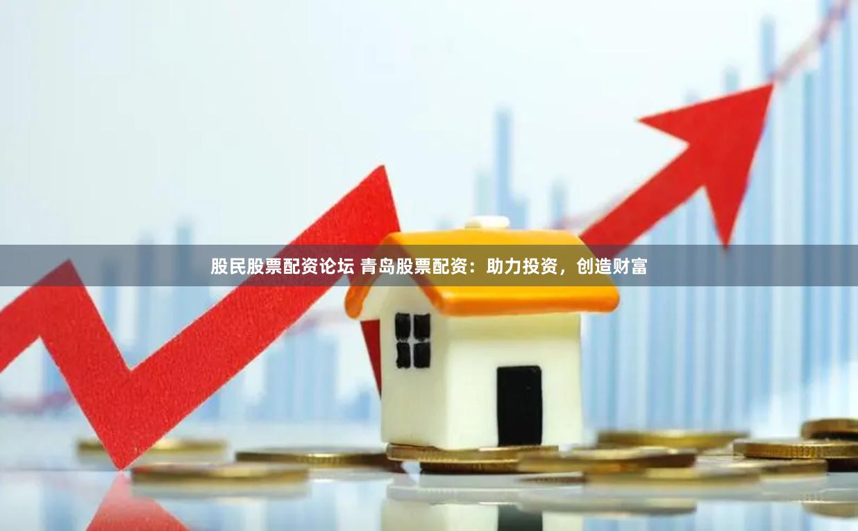 股民股票配资论坛 青岛股票配资：助力投资，创造财富