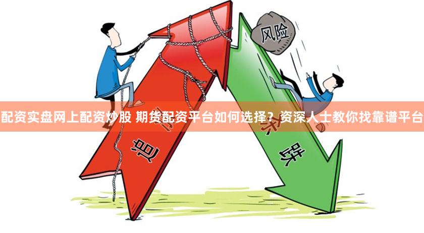 配资实盘网上配资炒股 期货配资平台如何选择？资深人士教你找靠谱平台