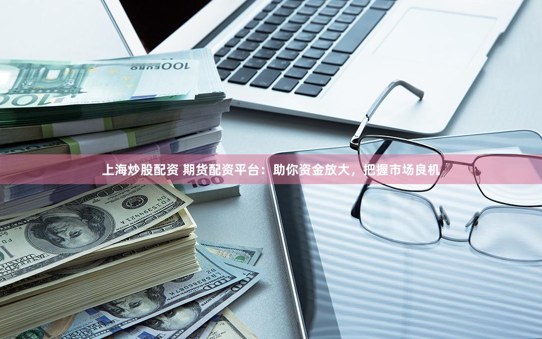 上海炒股配资 期货配资平台：助你资金放大，把握市场良机
