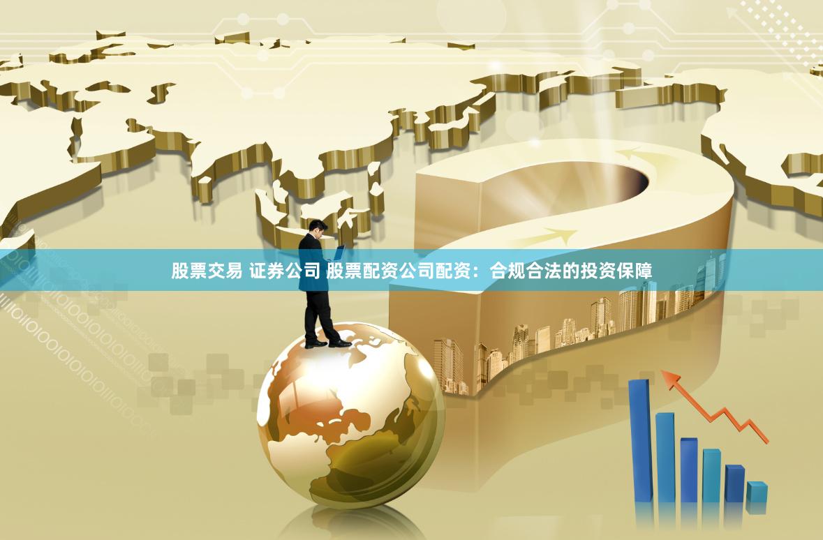 股票交易 证券公司 股票配资公司配资：合规合法的投资保障