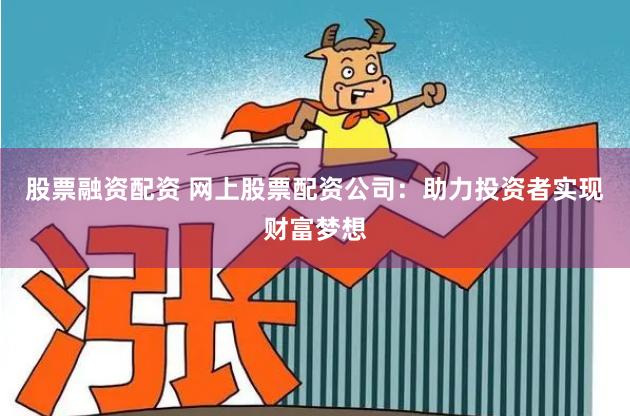 股票融资配资 网上股票配资公司：助力投资者实现财富梦想
