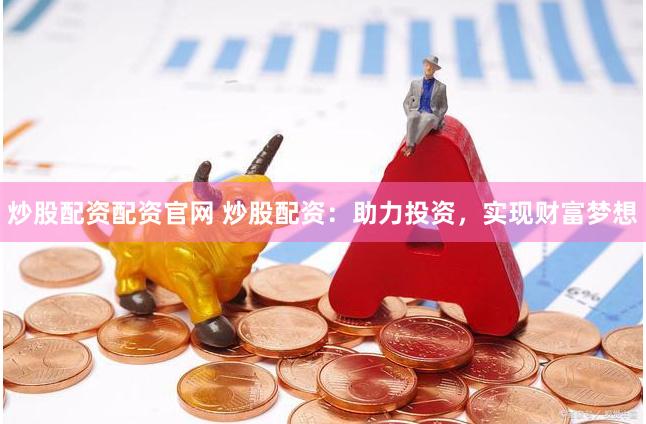 炒股配资配资官网 炒股配资：助力投资，实现财富梦想