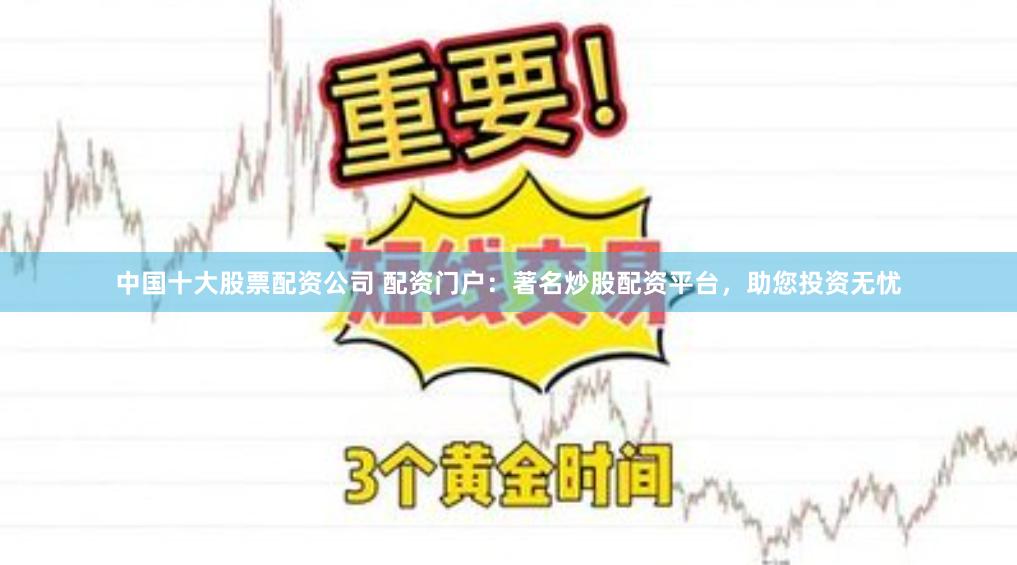 中国十大股票配资公司 配资门户：著名炒股配资平台，助您投资无忧