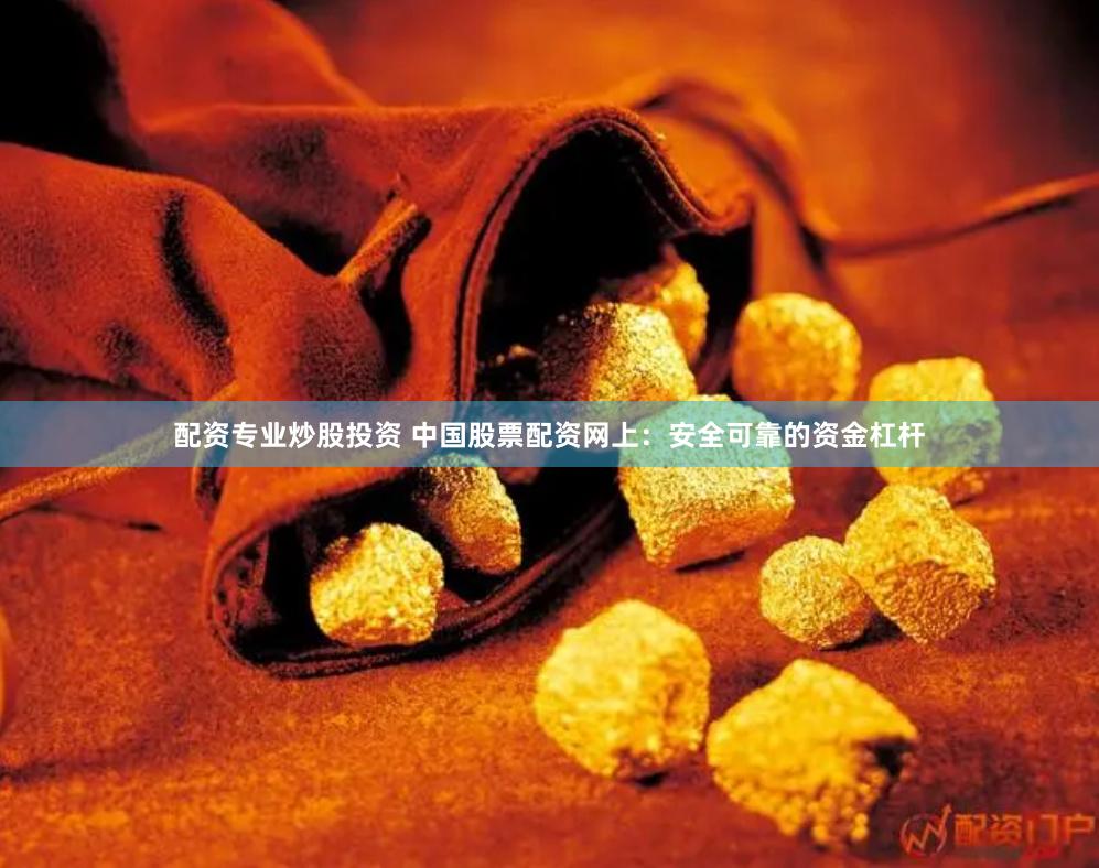配资专业炒股投资 中国股票配资网上：安全可靠的资金杠杆