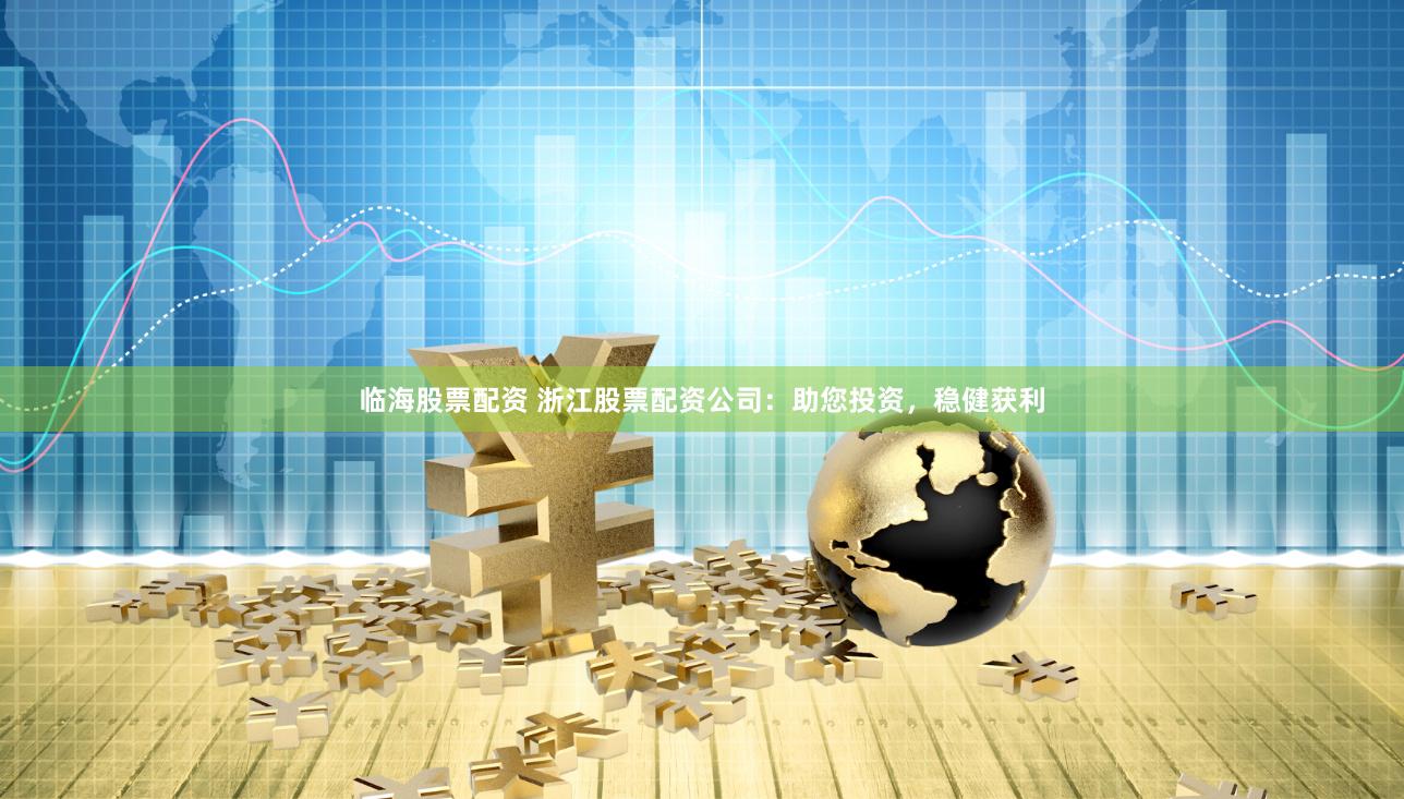 临海股票配资 浙江股票配资公司：助您投资，稳健获利