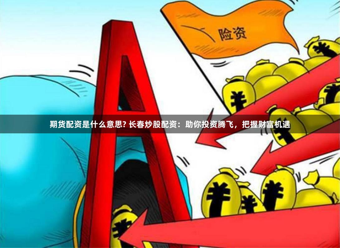 期货配资是什么意思? 长春炒股配资：助你投资腾飞，把握财富机遇
